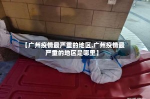 【广州疫情最严重的地区,广州疫情最严重的地区是哪里】