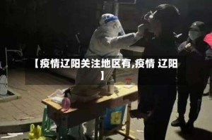 【疫情辽阳关注地区有,疫情 辽阳】