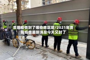 贵阳疫情封了哪些地区呢/2021年贵阳疫情最新消息今天又封了