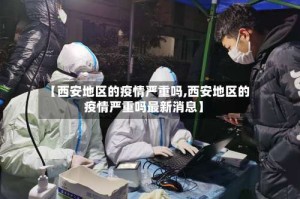【西安地区的疫情严重吗,西安地区的疫情严重吗最新消息】