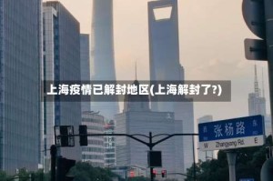 上海疫情已解封地区(上海解封了?)