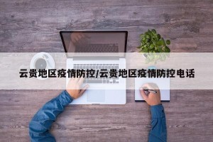 云贵地区疫情防控/云贵地区疫情防控电话
