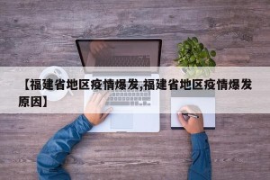 【福建省地区疫情爆发,福建省地区疫情爆发原因】