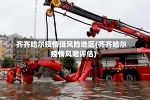 齐齐哈尔疫情低风险地区(齐齐哈尔疫情风险评估)