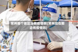 常州哪个地区没有疫情啊(常州现在那边有疫情吗)