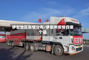 伊犁地区疫情分布/伊犁州疫情在哪个县