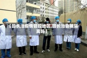 【回长治疫情管控地区,回长治会被隔离吗】