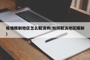 疫情限制地区怎么取消啊(如何取消地区限制)