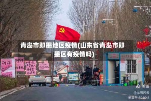 青岛市即墨地区疫情(山东省青岛市即墨区有疫情吗)
