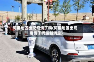 阿里地区出现疫情了吗(阿里地区出现疫情了吗最新消息)
