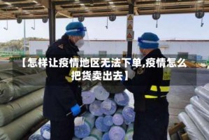 【怎样让疫情地区无法下单,疫情怎么把货卖出去】