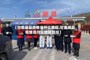 【甘肃岷县疫情是什么地区,甘肃岷县疫情是什么地区管控】