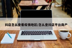 抖店怎么查看疫情地区/怎么查抖店平台商户