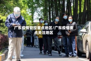 广东疫情管控重点地区/广东疫情重点关注地区