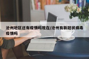 沧州地区还有疫情吗现在/沧州有新冠状病毒疫情吗