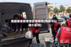 跑腿能来疫情地区吗现在(跑腿可以进小区吗)