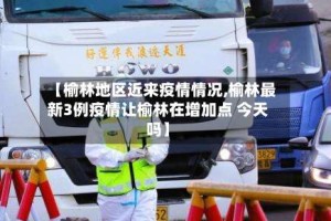 【榆林地区近来疫情情况,榆林最新3例疫情让榆林在增加点 今天吗】