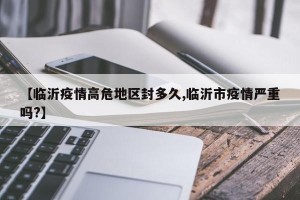 【临沂疫情高危地区封多久,临沂市疫情严重吗?】