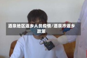 酒泉地区返乡人员疫情/酒泉市返乡政策