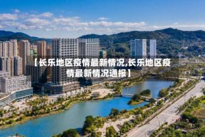 【长乐地区疫情最新情况,长乐地区疫情最新情况通报】