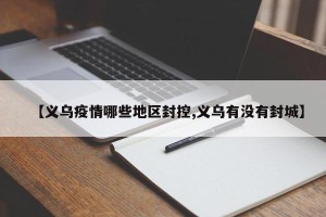【义乌疫情哪些地区封控,义乌有没有封城】