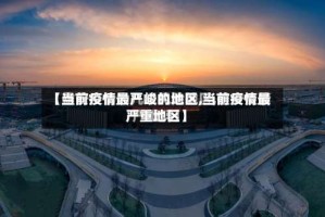 【当前疫情最严峻的地区,当前疫情最严重地区】