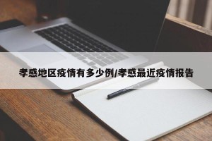 孝感地区疫情有多少例/孝感最近疫情报告