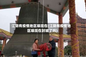 江阴有疫情地区嘛现在(江阴有疫情地区嘛现在封城了吗)