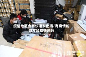 疫情地区会有快递发出吗/有疫情的地方会发快递吗