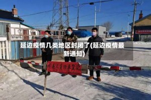延边疫情几类地区封闭了(延边疫情最新通知)