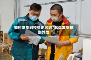 如何发货到疫情地区呢/怎么发货物到外地