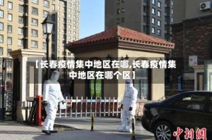 【长春疫情集中地区在哪,长春疫情集中地区在哪个区】
