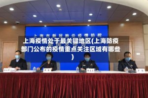上海疫情处于最关键地区(上海防疫部门公布的疫情重点关注区域有哪些)