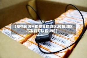 【疫情原因不能发货的地区,疫情地区不发货可以投诉吗】