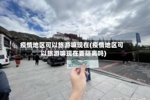 疫情地区可以旅游嘛现在(疫情地区可以旅游嘛现在要隔离吗)