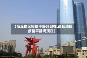 【商丘地区疫情平静吗现在,商丘地区疫情平静吗现在】