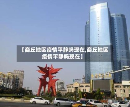 【商丘地区疫情平静吗现在,商丘地区疫情平静吗现在】