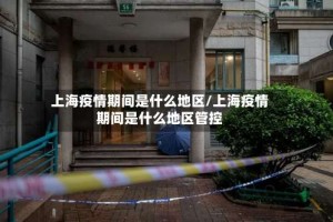 上海疫情期间是什么地区/上海疫情期间是什么地区管控