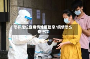 怎样定位查疫情地区信息/疫情怎么查行踪