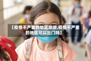 【疫情不严重的地区旅游,疫情不严重的地区可以出门吗】