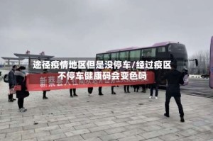 途径疫情地区但是没停车/经过疫区不停车健康码会变色吗