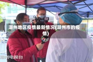 潮州地区疫情最新情况(潮州市的疫情)
