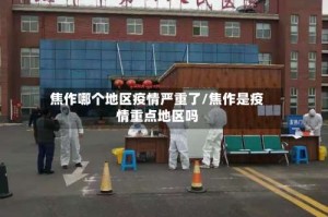 焦作哪个地区疫情严重了/焦作是疫情重点地区吗