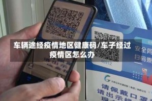 车辆途经疫情地区健康码/车子经过疫情区怎么办