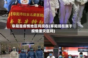 阜阳是疫情地区吗现在(阜阳现在属于疫情重灾区吗)