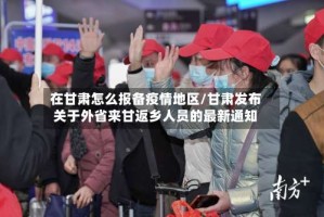 在甘肃怎么报备疫情地区/甘肃发布关于外省来甘返乡人员的最新通知