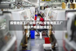 疫情地区工厂会停产吗(疫情地区工厂会停产吗最新消息)