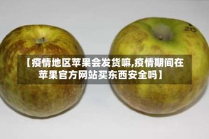 【疫情地区苹果会发货嘛,疫情期间在苹果官方网站买东西安全吗】