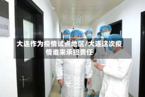 大连作为疫情试点地区/大连这次疫情谁来承担责任
