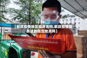 【邮政疫情地区能进去吗,邮政疫情能派送到指定地点吗】